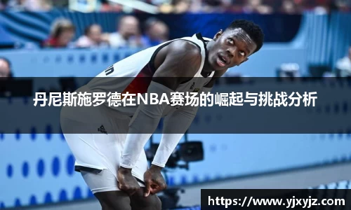 丹尼斯施罗德在NBA赛场的崛起与挑战分析